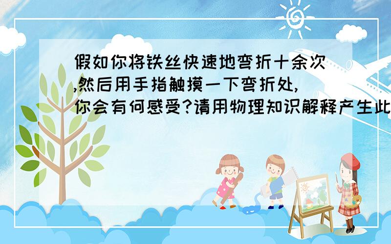 假如你将铁丝快速地弯折十余次,然后用手指触摸一下弯折处,你会有何感受?请用物理知识解释产生此现象的因