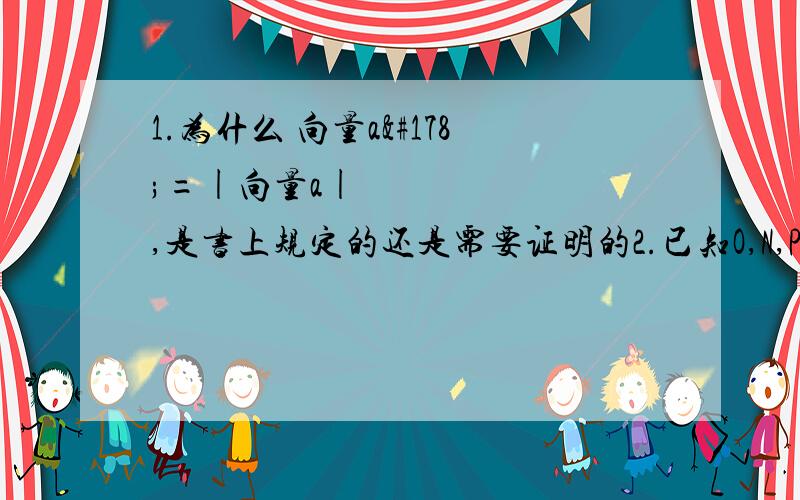 1.为什么 向量a²=|向量a|² ,是书上规定的还是需要证明的2.已知O,N,P在△ABC所在平面内,且|向量OA|=|向量OB|=|向量OC|,向量NA+向量NB+向量NC=0,且向量PA*向量PB=向量PB*向量PC=向量PC*向量PA,则点O,