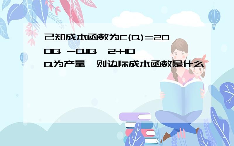 已知成本函数为C(Q)=200Q -0.1Q^2+10,Q为产量,则边际成本函数是什么