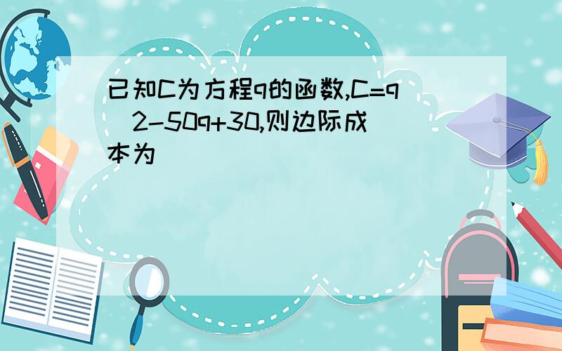 已知C为方程q的函数,C=q^2-50q+30,则边际成本为