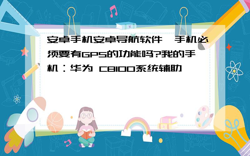 安卓手机安卓导航软件,手机必须要有GPS的功能吗?我的手机：华为 C8100系统辅助