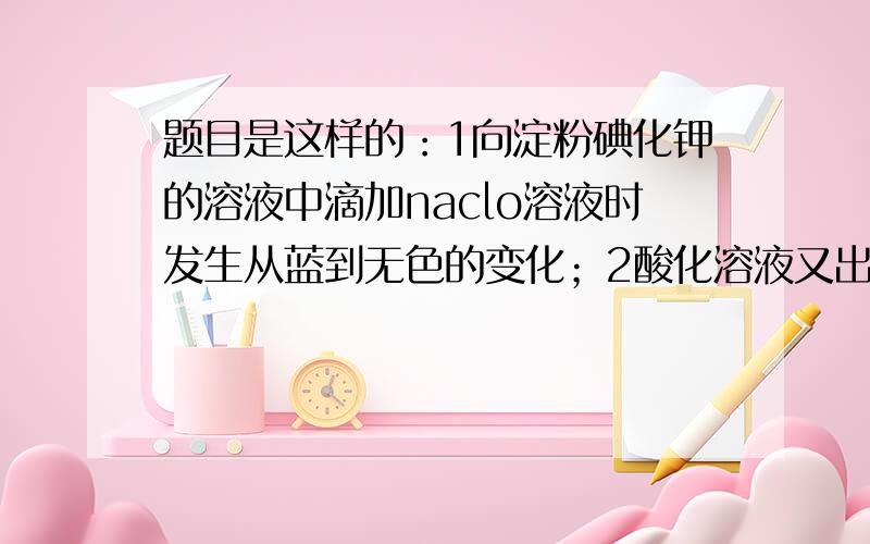 题目是这样的：1向淀粉碘化钾的溶液中滴加naclo溶液时发生从蓝到无色的变化；2酸化溶液又出现蓝色；3过量的Na2CO3加入蓝色又褪去.每时间也可以只说说每步生成了什么,