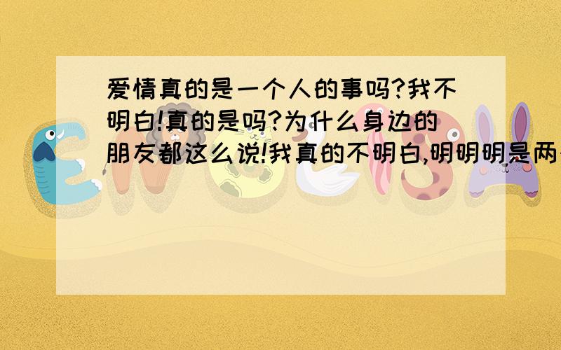 爱情真的是一个人的事吗?我不明白!真的是吗?为什么身边的朋友都这么说!我真的不明白,明明明是两个人的事,为什么要说是一个人呢?