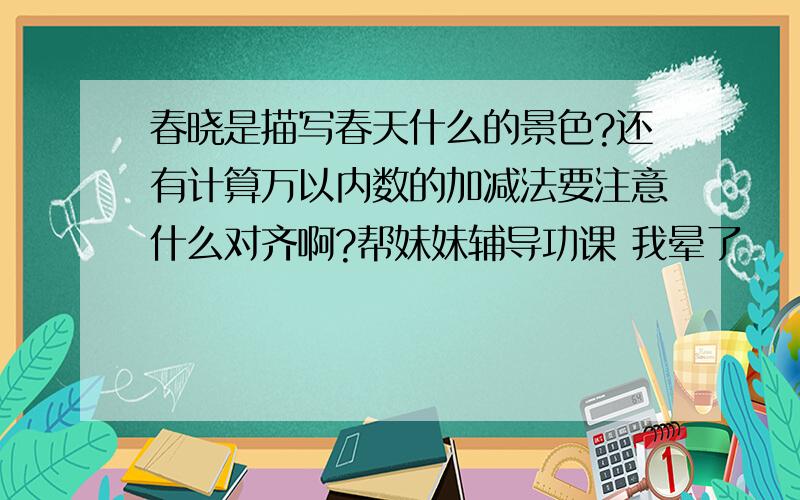 春晓是描写春天什么的景色?还有计算万以内数的加减法要注意什么对齐啊?帮妹妹辅导功课 我晕了