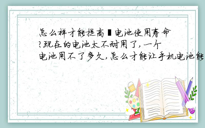 怎么样才能提高锂电池使用寿命?现在的电池太不耐用了,一个电池用不了多久,怎么才能让手机电池能用得久一些呢?