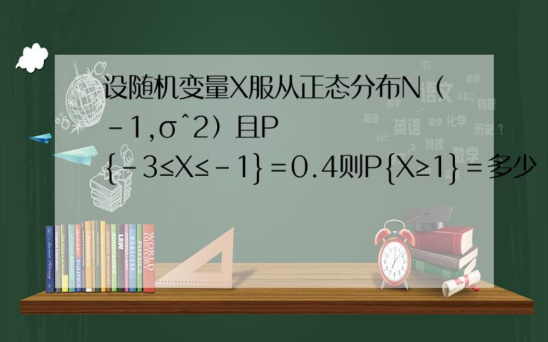 设随机变量X服从正态分布N（-1,σˆ2）且P{-3≤X≤-1}＝0.4则P{X≥1}＝多少 1 还有 这类题目要注意什么 有什么方法