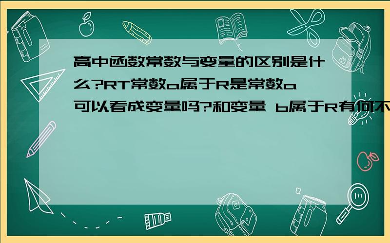 高中函数常数与变量的区别是什么?RT常数a属于R是常数a可以看成变量吗?和变量 b属于R有何不同?