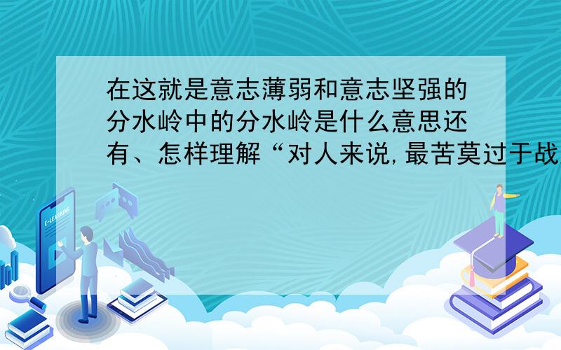 在这就是意志薄弱和意志坚强的分水岭中的分水岭是什么意思还有、怎样理解“对人来说,最苦莫过于战胜自己”急用!在线等