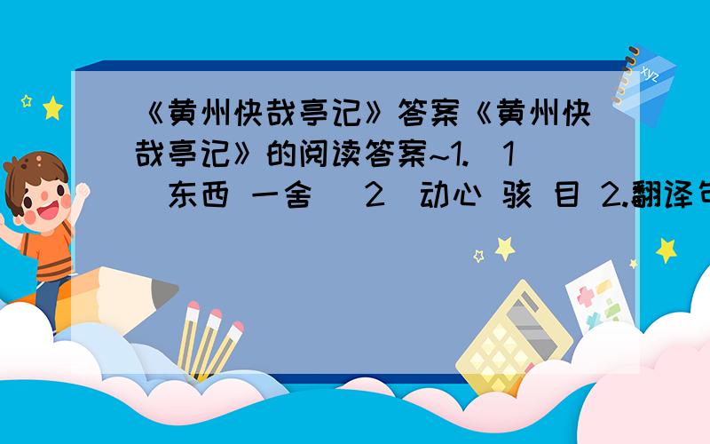 《黄州快哉亭记》答案《黄州快哉亭记》的阅读答案~1.（1）东西 一舍 （2）动心 骇 目 2.翻译句子 昼则舟楫出没于其前,夜则鱼龙悲啸于其下.3.文中描写的“快哉亭”下江中的景物变化的句