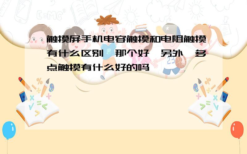 触摸屏手机电容触摸和电阻触摸有什么区别,那个好,另外,多点触摸有什么好的吗