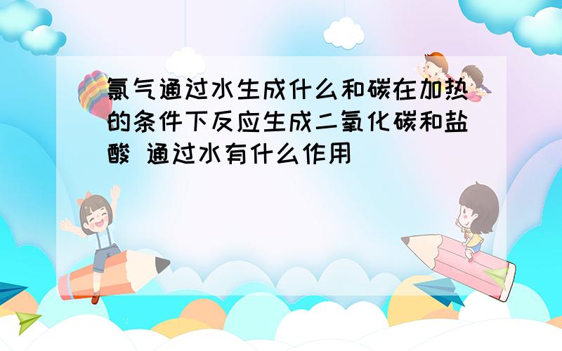 氯气通过水生成什么和碳在加热的条件下反应生成二氧化碳和盐酸 通过水有什么作用