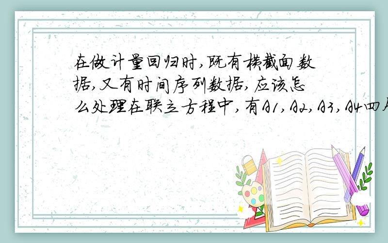 在做计量回归时,既有横截面数据,又有时间序列数据,应该怎么处理在联立方程中,有A1,A2,A3,A4四个样本,数据是时间序列的也就是我要分析一个行业的总体情况，选取了若干个具有代表性公司，