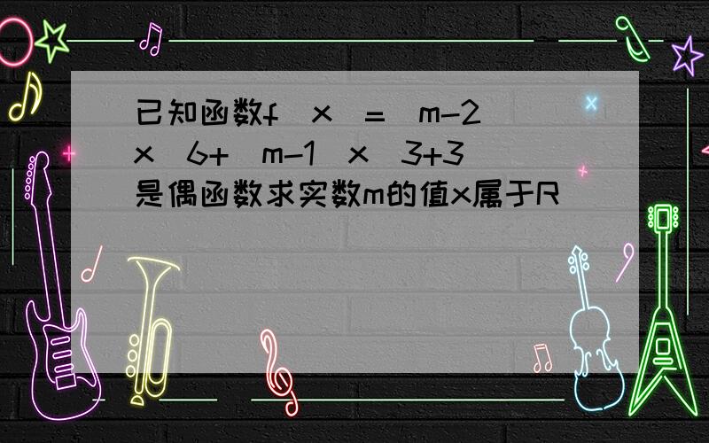 已知函数f(x)=(m-2)x^6+(m-1)x^3+3是偶函数求实数m的值x属于R