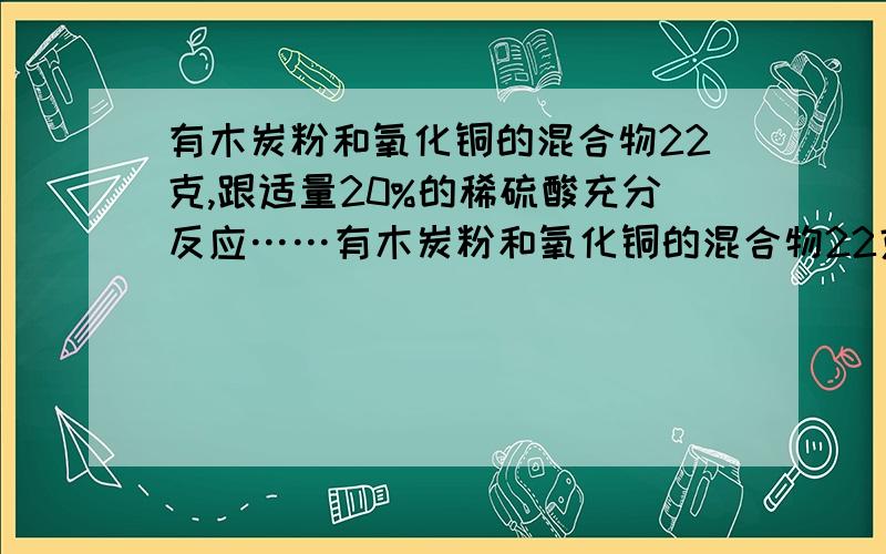 有木炭粉和氧化铜的混合物22克,跟适量20%的稀硫酸充分反应……有木炭粉和氧化铜的混合物22克,跟适量20%的稀硫酸充分反应后,滤出不溶物得滤液110克（设滤液无损耗）、将此滤液降温到t℃