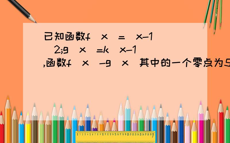 已知函数f(x)=(x-1)^2;g(x)=k(x-1),函数f(x)-g(x)其中的一个零点为5,数列an满足a1=k/2 且（a(n+1)-an）g（an）+f（an）=0（1）求证数列an-a(n-1)的通项式（2）求an的前n项和