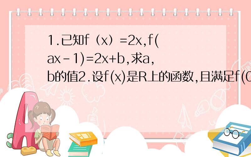 1.已知f（x）=2x,f(ax-1)=2x+b,求a,b的值2.设f(x)是R上的函数,且满足f(0)=1,并且对任何实数x,y都有f(x-y)=f(x)-y(2x-y+1),求f(x)的解析式