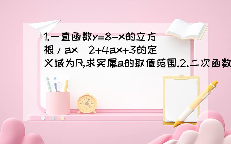 1.一直函数y=8-x的立方根/ax^2+4ax+3的定义域为R,求实属a的取值范围.2.二次函数f（x）=ax^2+bx+c 当x=1时取得最大值为16,它的图像在x轴上截得线段长为8,求此二次函数.