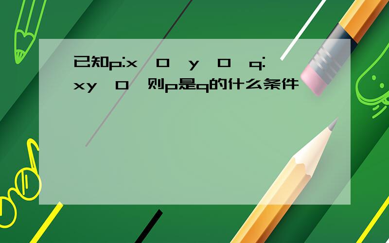 已知p:x>0,y>0,q:xy>0,则p是q的什么条件