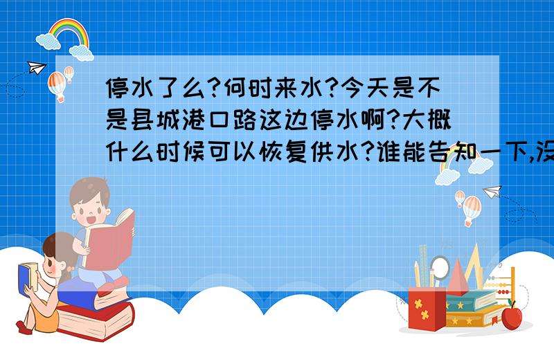 停水了么?何时来水?今天是不是县城港口路这边停水啊?大概什么时候可以恢复供水?谁能告知一下,没查到通知啊.请知情人士告知下.