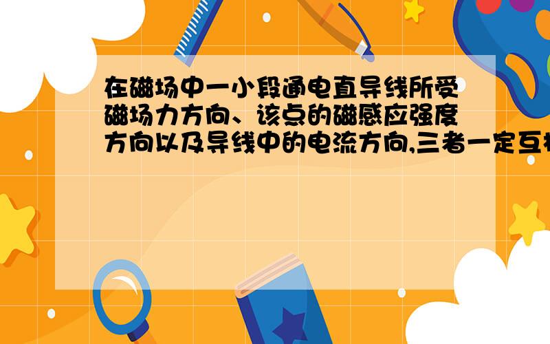 在磁场中一小段通电直导线所受磁场力方向、该点的磁感应强度方向以及导线中的电流方向,三者一定互相垂...在磁场中一小段通电直导线所受磁场力方向、该点的磁感应强度方向以及导线中