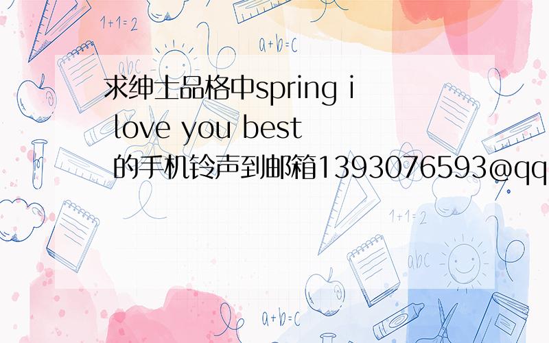 求绅士品格中spring i love you best 的手机铃声到邮箱1393076593@qq。com