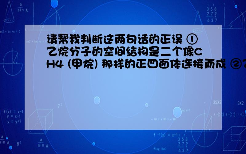 请帮我判断这两句话的正误 ①乙烷分子的空间结构是二个像CH4 (甲烷) 那样的正四面体连接而成 ②乙烷不能使酸性高锰酸钾溶液褪色