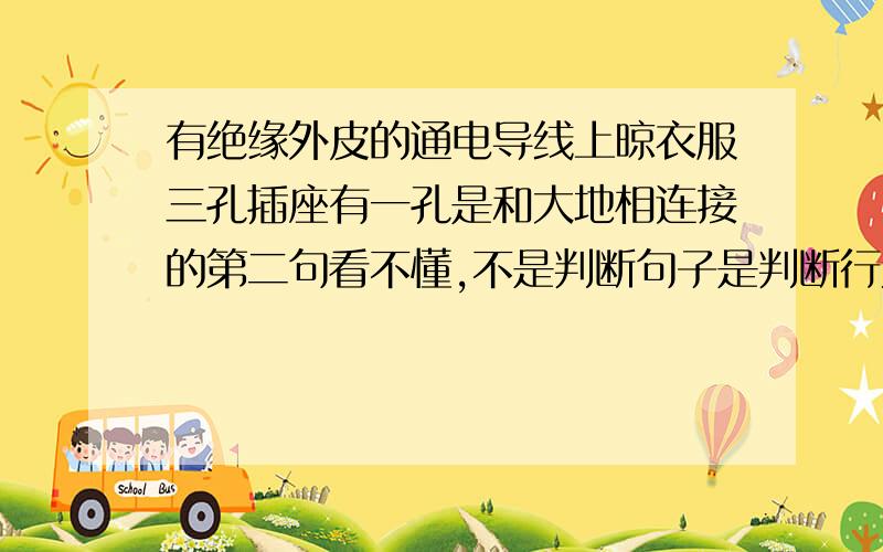 有绝缘外皮的通电导线上晾衣服三孔插座有一孔是和大地相连接的第二句看不懂,不是判断句子是判断行为