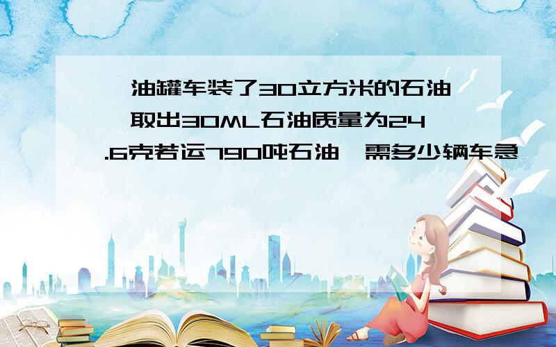 一油罐车装了30立方米的石油,取出30ML石油质量为24.6克若运790吨石油,需多少辆车急