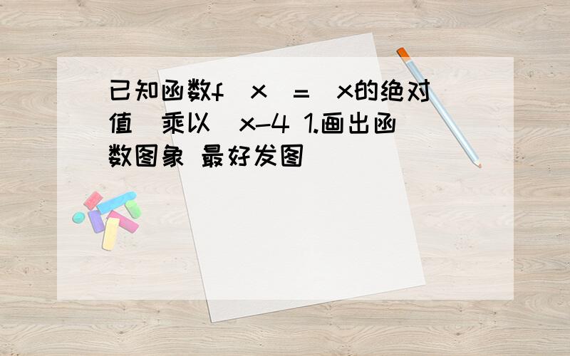 已知函数f(x)=(x的绝对值)乘以(x-4 1.画出函数图象 最好发图