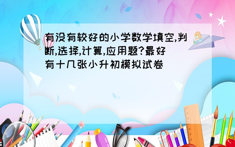 有没有较好的小学数学填空,判断,选择,计算,应用题?最好有十几张小升初模拟试卷