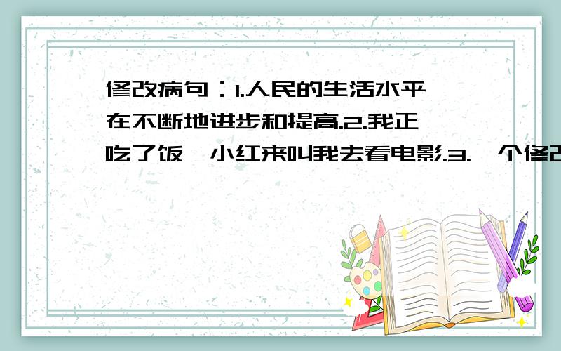 修改病句：1.人民的生活水平在不断地进步和提高.2.我正吃了饭,小红来叫我去看电影.3.一个修改病句：1.人民的生活水平在不断地进步和提高.2.我正吃了饭,小红来叫我去看电影.3.一个年青的