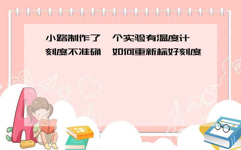 小路制作了一个实验有温度计,刻度不准确,如何重新标好刻度