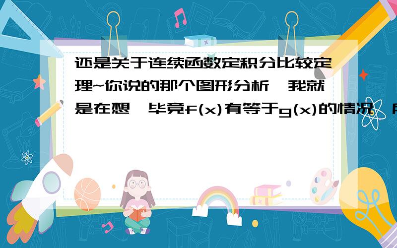 还是关于连续函数定积分比较定理~你说的那个图形分析,我就是在想,毕竟f(x)有等于g(x)的情况,所以积分图形也会有重合的情况,为什么最后的结论只有小于,没有等于呢?