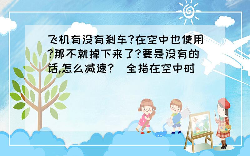 飞机有没有刹车?在空中也使用?那不就掉下来了?要是没有的话,怎么减速?（全指在空中时）