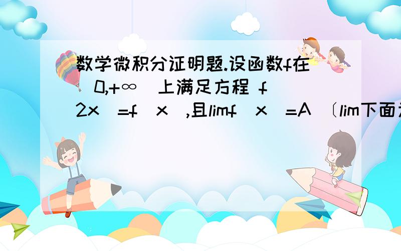 数学微积分证明题.设函数f在(0,+∞)上满足方程 f(2x)=f(x),且limf(x)=A 〔lim下面为x→+∞〕,证明 f(x)≡A,x∈(0,+∞).