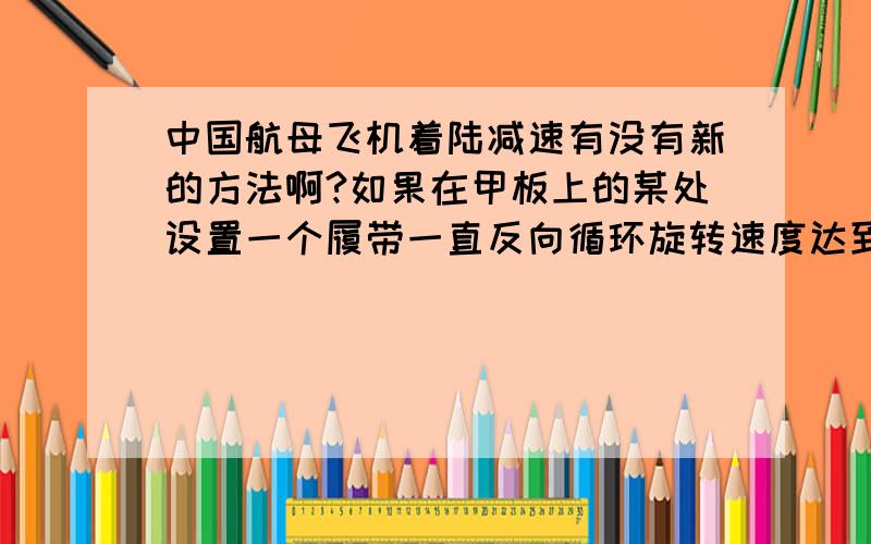 中国航母飞机着陆减速有没有新的方法啊?如果在甲板上的某处设置一个履带一直反向循环旋转速度达到一定高度,然后飞机着陆到甲板上后冲上履带会不会起到减速的作用呢?嗯,一楼说的也对