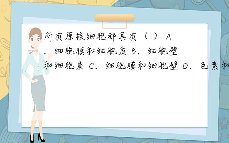 所有原核细胞都具有（ ） A．细胞膜和细胞质 B．细胞壁和细胞质 C．细胞膜和细胞壁 D．色素和DNA分子