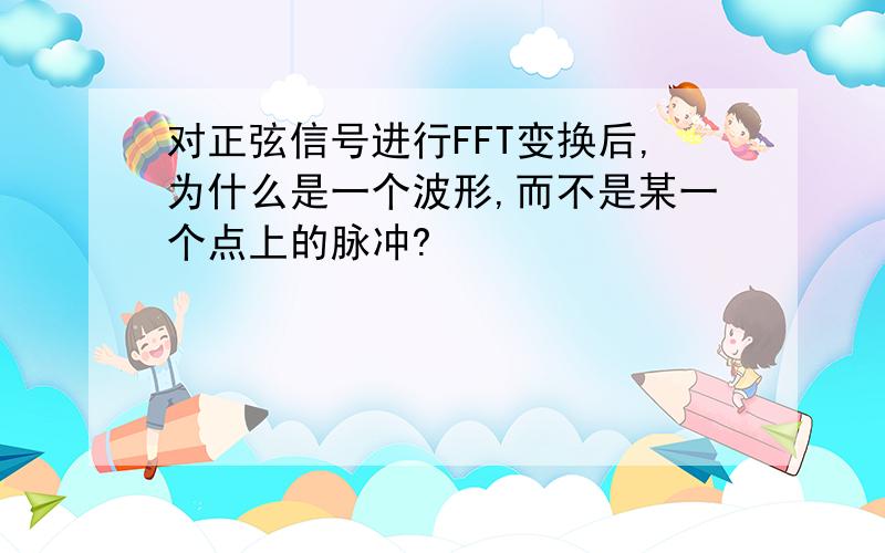 对正弦信号进行FFT变换后,为什么是一个波形,而不是某一个点上的脉冲?