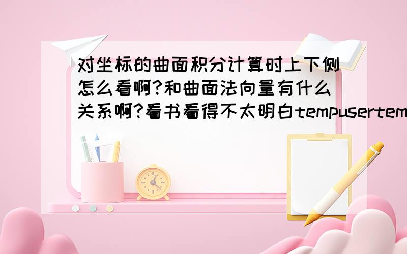 对坐标的曲面积分计算时上下侧怎么看啊?和曲面法向量有什么关系啊?看书看得不太明白tempusertemp如果题目没有给出曲面法向，怎么判断呢？看到的一道题：曲面为 x^2+y^2+z^2=a^2的z