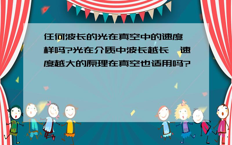 任何波长的光在真空中的速度一样吗?光在介质中波长越长,速度越大的原理在真空也适用吗?