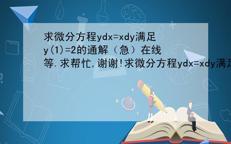 求微分方程ydx=xdy满足y(1)=2的通解（急）在线等.求帮忙,谢谢!求微分方程ydx=xdy满足y（1）=2的通解.麻烦把计算过程也发上来一下.会的请帮帮忙吧，没多少时间了，谢谢。