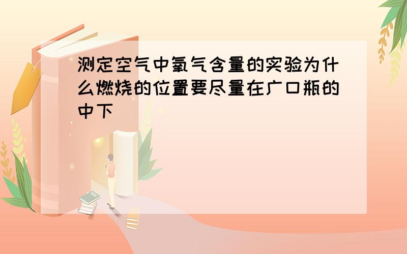 测定空气中氧气含量的实验为什么燃烧的位置要尽量在广口瓶的中下