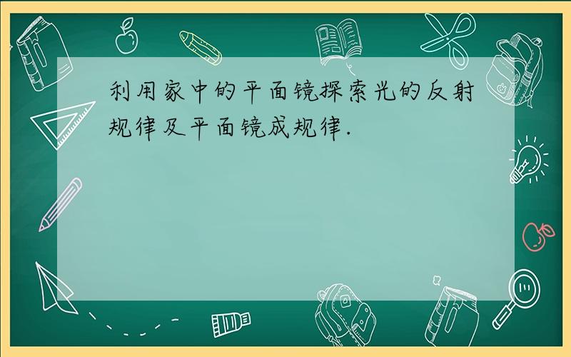 利用家中的平面镜探索光的反射规律及平面镜成规律.