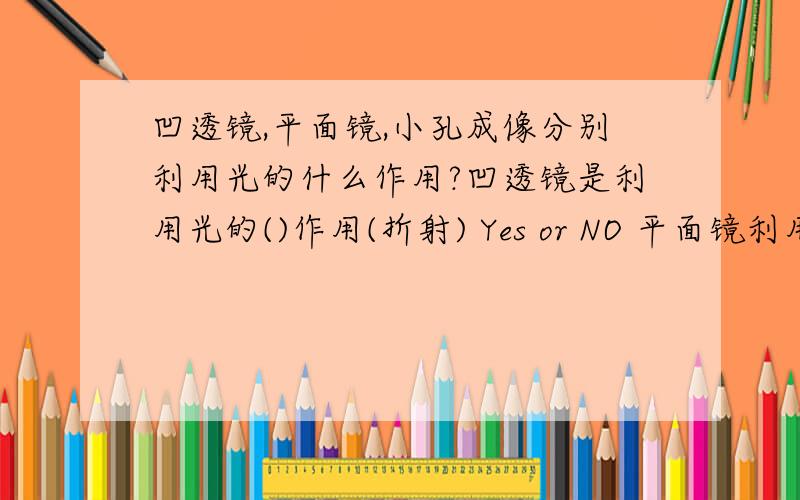 凹透镜,平面镜,小孔成像分别利用光的什么作用?凹透镜是利用光的()作用(折射) Yes or NO 平面镜利用光的()作用(反射) Yes or No 小孔成像利用光的()作用