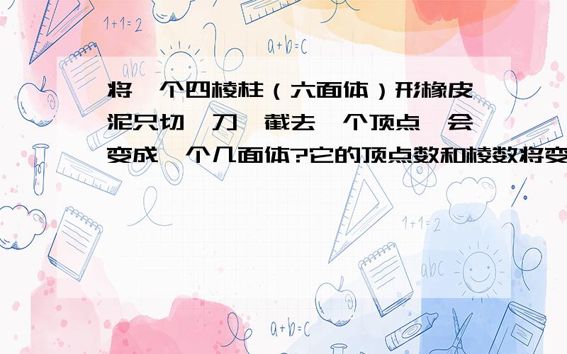 将一个四棱柱（六面体）形橡皮泥只切一刀,截去一个顶点,会变成一个几面体?它的顶点数和棱数将变成多少?