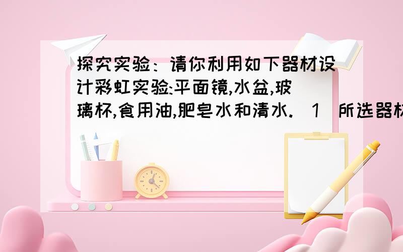 探究实验：请你利用如下器材设计彩虹实验:平面镜,水盆,玻璃杯,食用油,肥皂水和清水.（1）所选器材                （2）操作过程