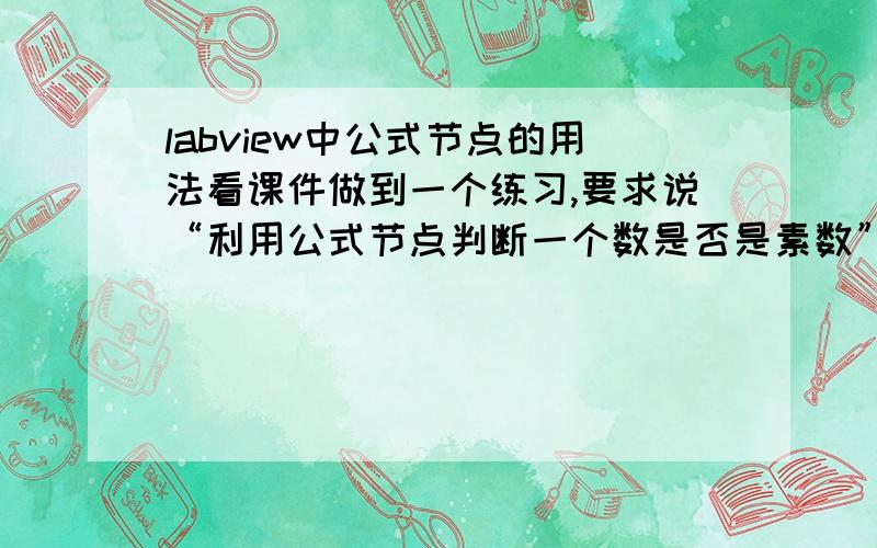 labview中公式节点的用法看课件做到一个练习,要求说“利用公式节点判断一个数是否是素数”.我的程序如图.我想问的是,公式节点的输入和输出都只能是数字么?能不能是bool变量或者是字符串