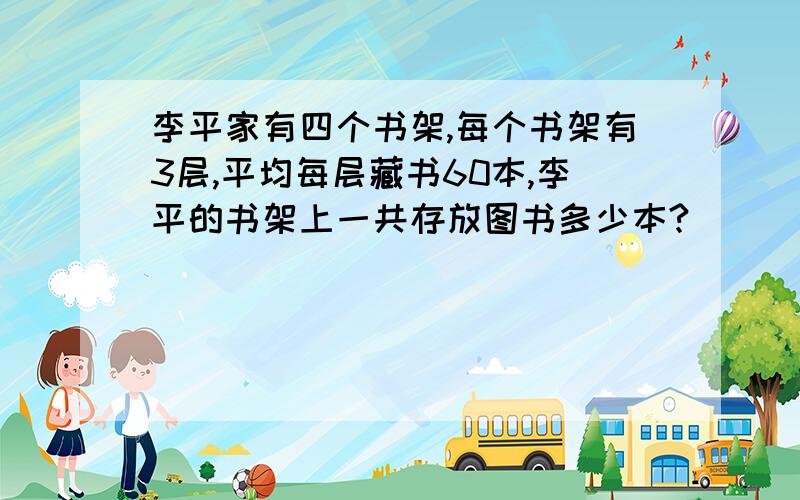 李平家有四个书架,每个书架有3层,平均每层藏书60本,李平的书架上一共存放图书多少本?