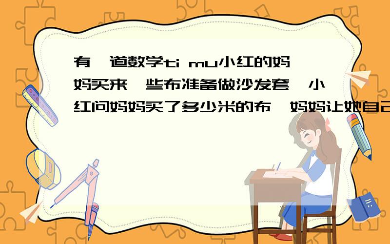 有一道数学ti mu小红的妈妈买来一些布准备做沙发套,小红问妈妈买了多少米的布,妈妈让她自己量,小红把布对折后,对折,再对折,量得的长度是3/4米,小红想了想,说出了布的长度,你知道小红妈