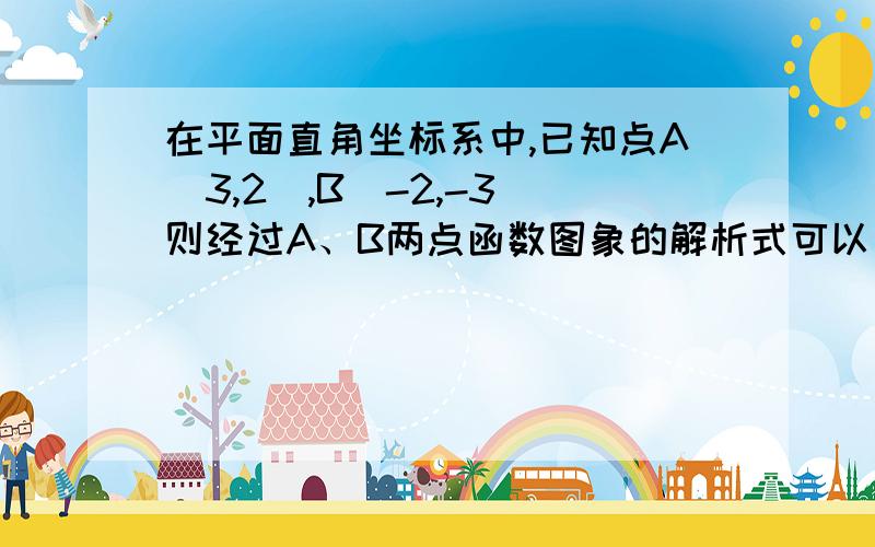 在平面直角坐标系中,已知点A(3,2),B(-2,-3)则经过A、B两点函数图象的解析式可以为举个例?